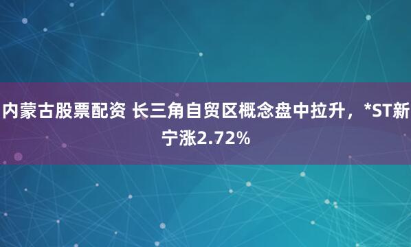 内蒙古股票配资 长三角自贸区概念盘中拉升，*ST新宁涨2.72%