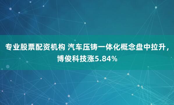 专业股票配资机构 汽车压铸一体化概念盘中拉升，博俊科技涨5.84%