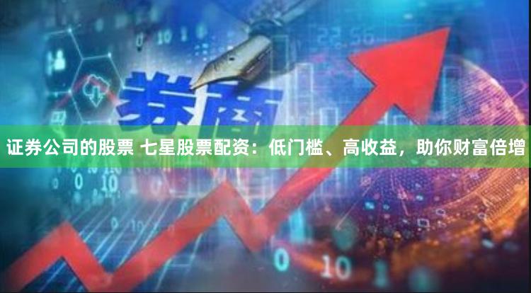 证券公司的股票 七星股票配资：低门槛、高收益，助你财富倍增