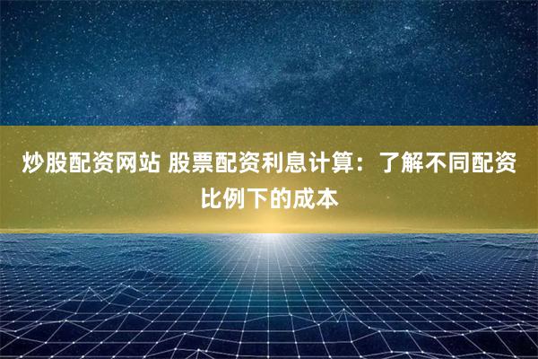 炒股配资网站 股票配资利息计算：了解不同配资比例下的成本