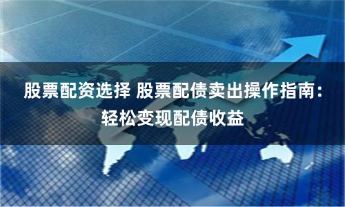 股票配资选择 股票配债卖出操作指南：轻松变现配债收益