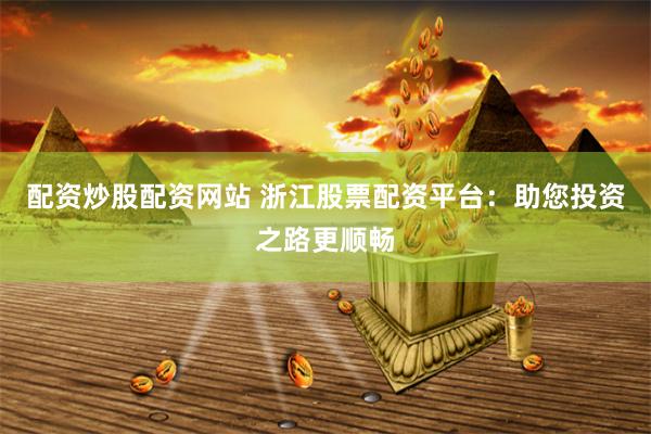 配资炒股配资网站 浙江股票配资平台：助您投资之路更顺畅