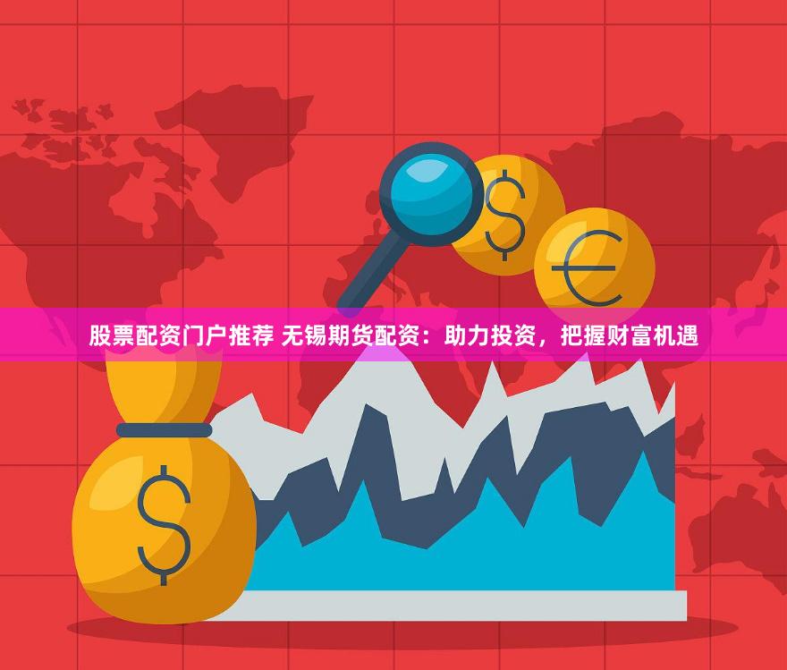股票配资门户推荐 无锡期货配资：助力投资，把握财富机遇