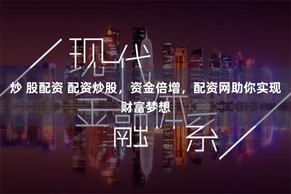 炒 股配资 配资炒股，资金倍增，配资网助你实现财富梦想