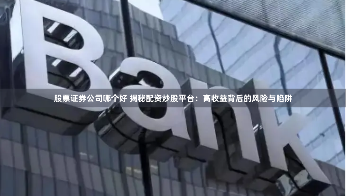 股票证券公司哪个好 揭秘配资炒股平台：高收益背后的风险与陷阱