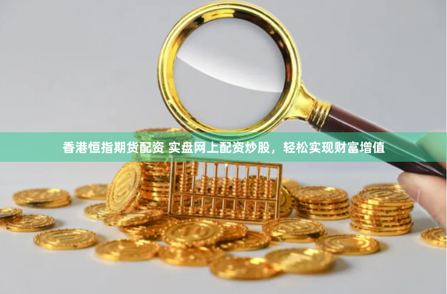 香港恒指期货配资 实盘网上配资炒股，轻松实现财富增值