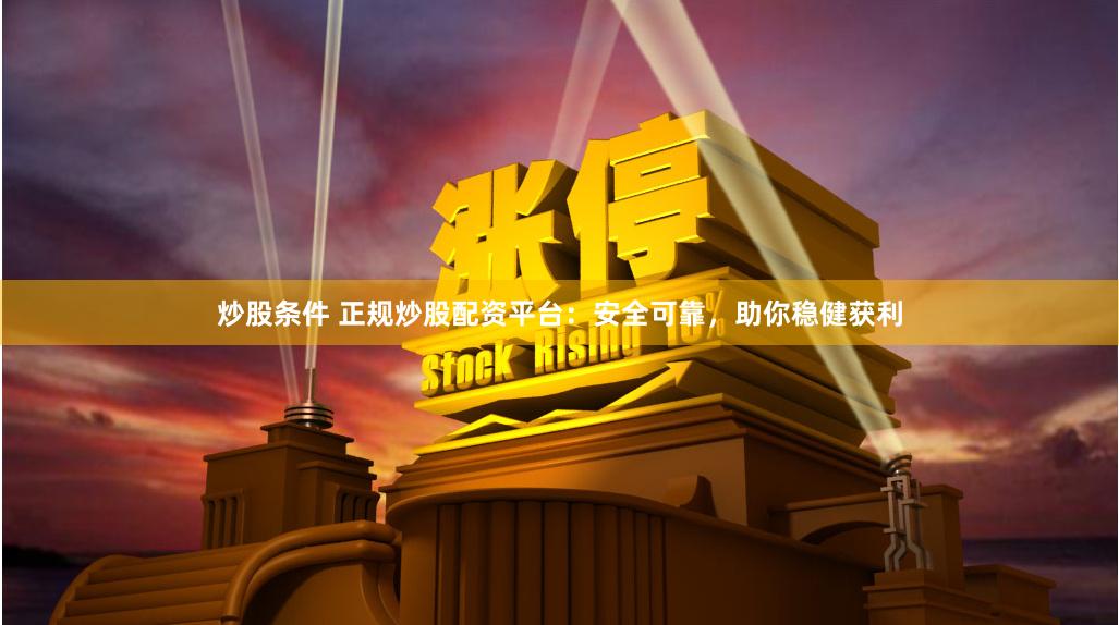 炒股条件 正规炒股配资平台：安全可靠，助你稳健获利