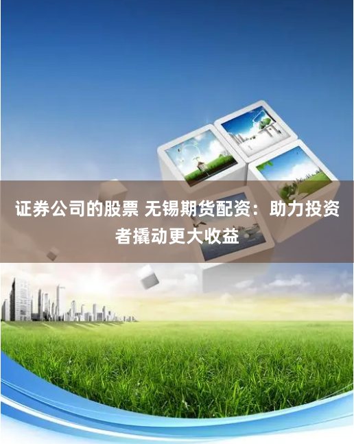 证券公司的股票 无锡期货配资：助力投资者撬动更大收益
