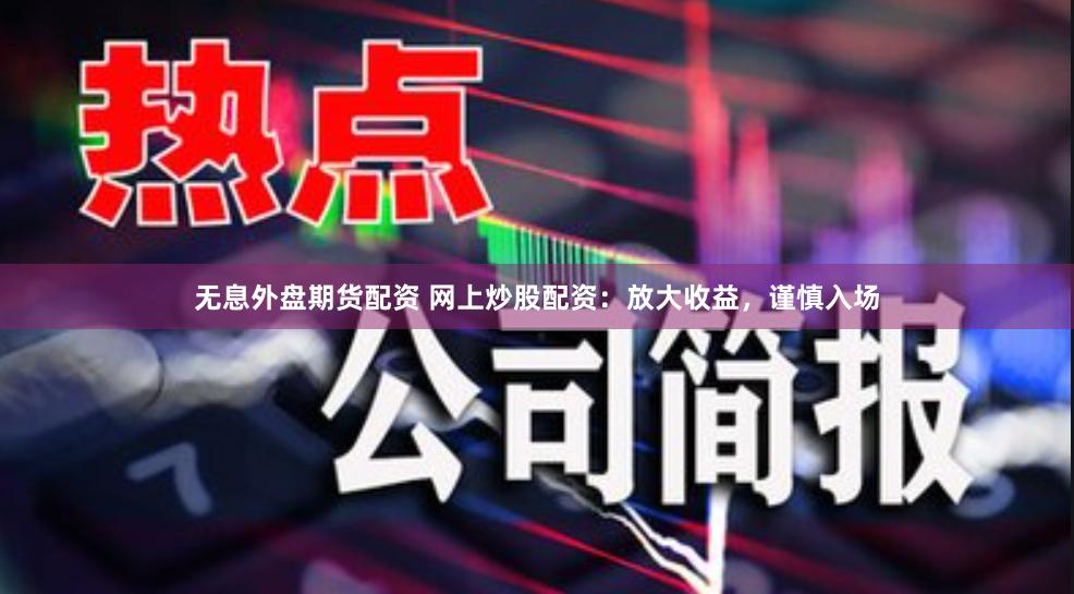 无息外盘期货配资 网上炒股配资：放大收益，谨慎入场