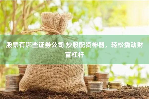 股票有哪些证券公司 炒股配资神器，轻松撬动财富杠杆