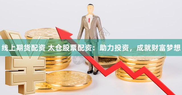 线上期货配资 太仓股票配资：助力投资，成就财富梦想