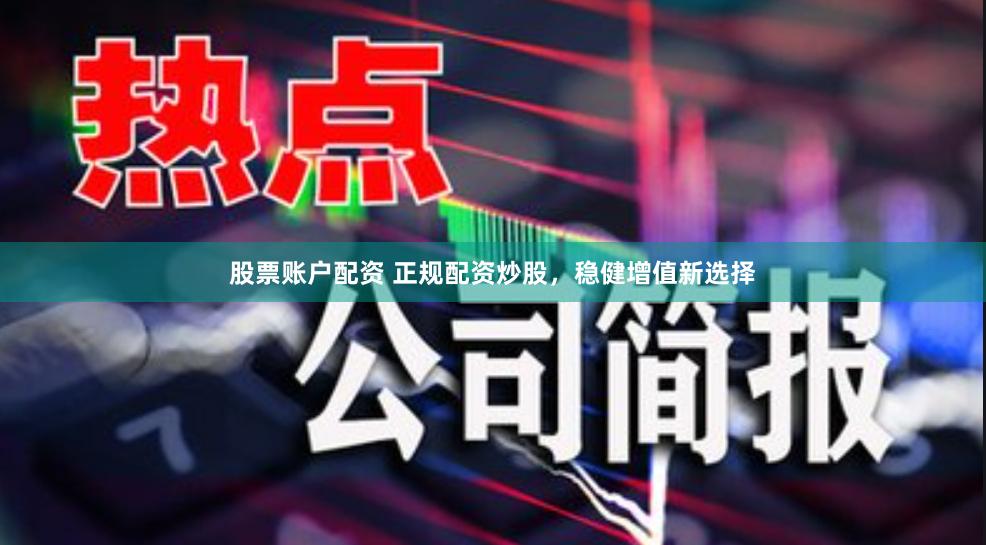 股票账户配资 正规配资炒股，稳健增值新选择