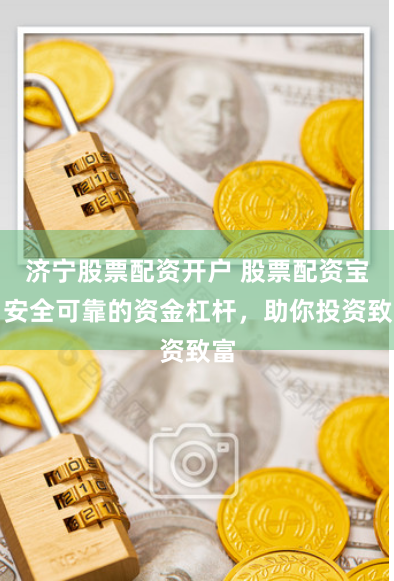 济宁股票配资开户 股票配资宝：安全可靠的资金杠杆，助你投资致富