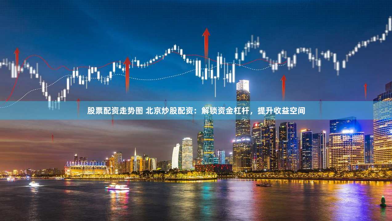 股票配资走势图 北京炒股配资：解锁资金杠杆，提升收益空间