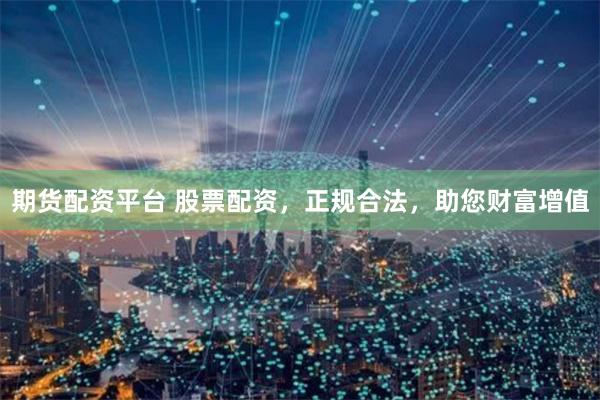 期货配资平台 股票配资，正规合法，助您财富增值
