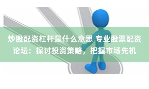 炒股配资杠杆是什么意思 专业股票配资论坛：探讨投资策略，把握市场先机
