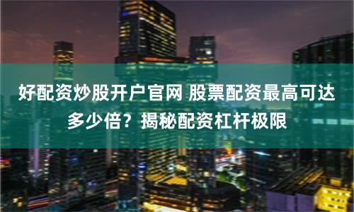 好配资炒股开户官网 股票配资最高可达多少倍？揭秘配资杠杆极限