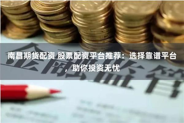 南昌期货配资 股票配资平台推荐：选择靠谱平台，助你投资无忧