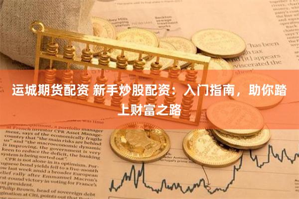 运城期货配资 新手炒股配资：入门指南，助你踏上财富之路