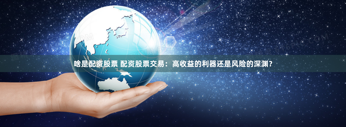 啥是配资股票 配资股票交易：高收益的利器还是风险的深渊？
