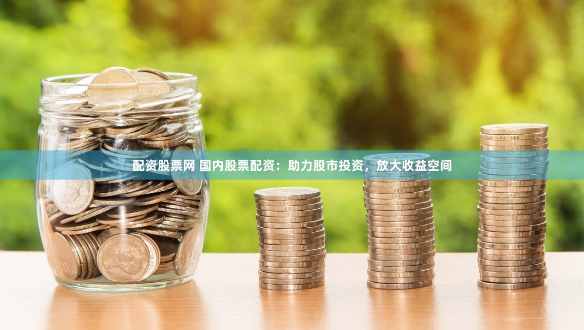 配资股票网 国内股票配资：助力股市投资，放大收益空间