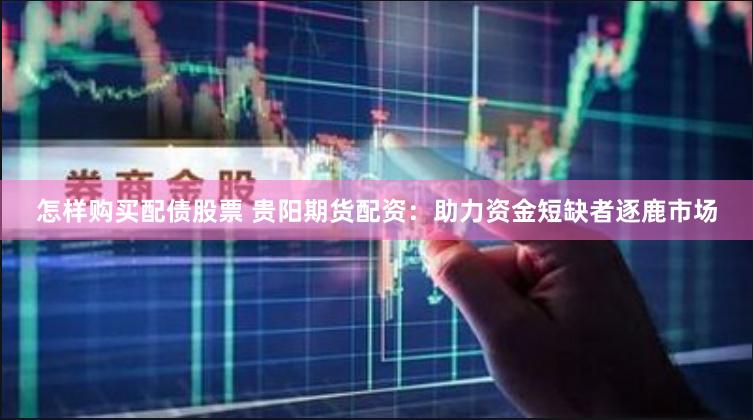怎样购买配债股票 贵阳期货配资：助力资金短缺者逐鹿市场