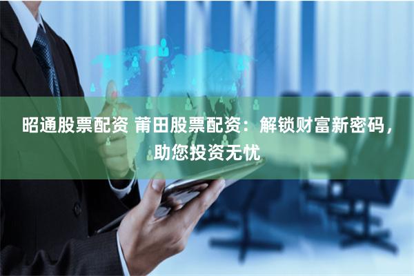 昭通股票配资 莆田股票配资：解锁财富新密码，助您投资无忧
