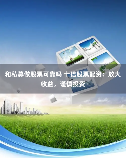 和私募做股票可靠吗 十倍股票配资：放大收益，谨慎投资