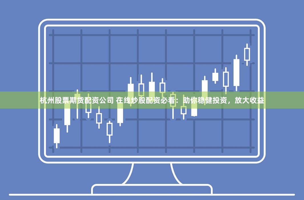 杭州股票期货配资公司 在线炒股配资必看：助你稳健投资，放大收益