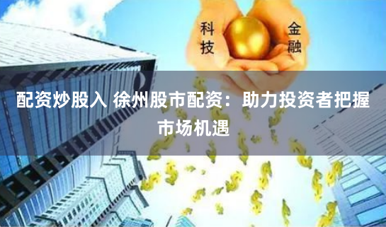 配资炒股入 徐州股市配资：助力投资者把握市场机遇