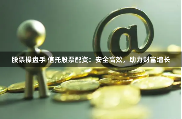 股票操盘手 信托股票配资：安全高效，助力财富增长