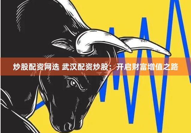 炒股配资网选 武汉配资炒股：开启财富增值之路