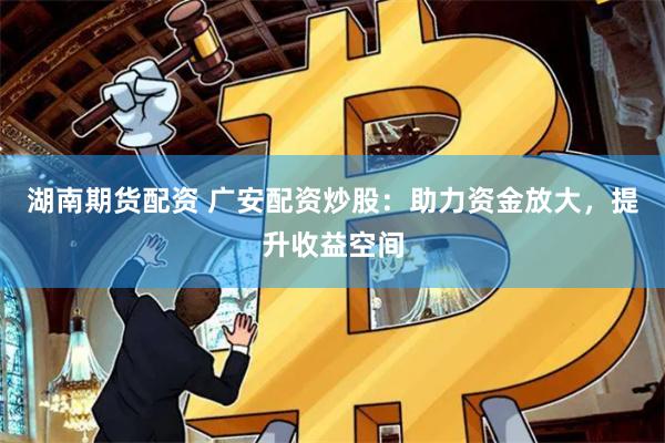 湖南期货配资 广安配资炒股：助力资金放大，提升收益空间