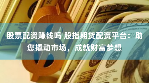 股票配资赚钱吗 股指期货配资平台：助您撬动市场，成就财富梦想