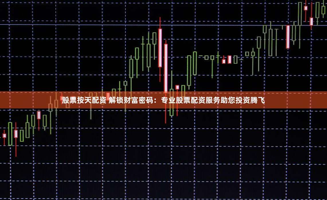 股票按天配资 解锁财富密码：专业股票配资服务助您投资腾飞