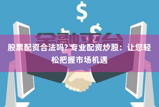 股票配资合法吗? 专业配资炒股：让您轻松把握市场机遇