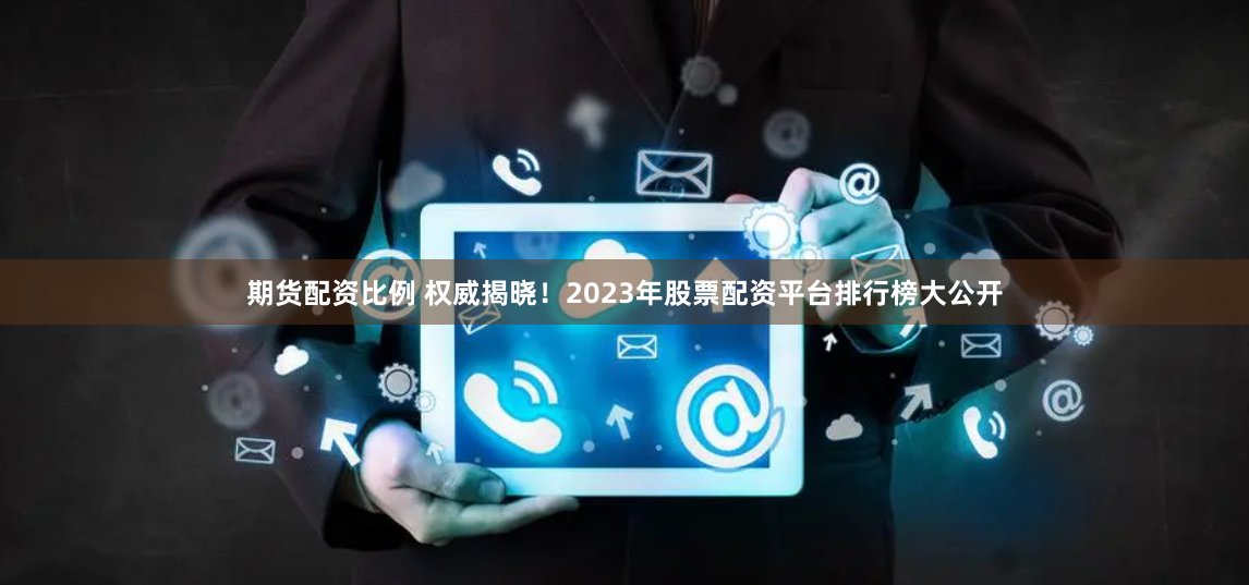期货配资比例 权威揭晓！2023年股票配资平台排行榜大公开