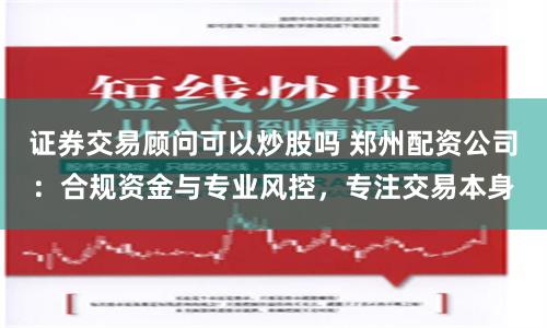 证券交易顾问可以炒股吗 郑州配资公司：合规资金与专业风控，专注交易本身