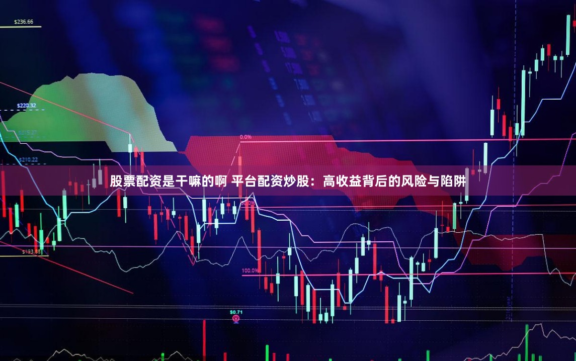 股票配资是干嘛的啊 平台配资炒股：高收益背后的风险与陷阱