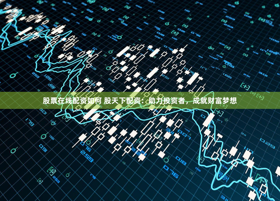 股票在线配资如何 股天下配资：助力投资者，成就财富梦想