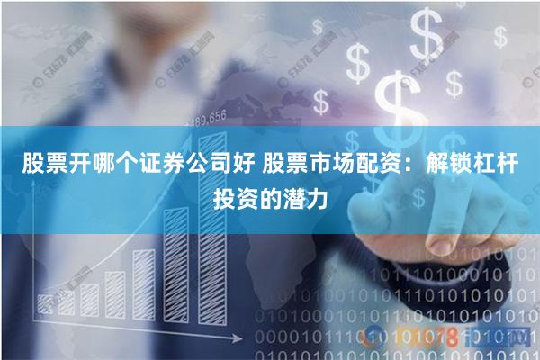 股票开哪个证券公司好 股票市场配资：解锁杠杆投资的潜力