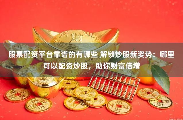 股票配资平台靠谱的有哪些 解锁炒股新姿势：哪里可以配资炒股，助你财富倍增