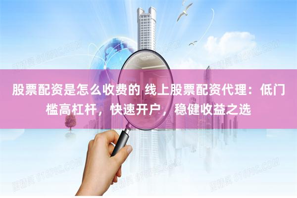 股票配资是怎么收费的 线上股票配资代理：低门槛高杠杆，快速开户，稳健收益之选