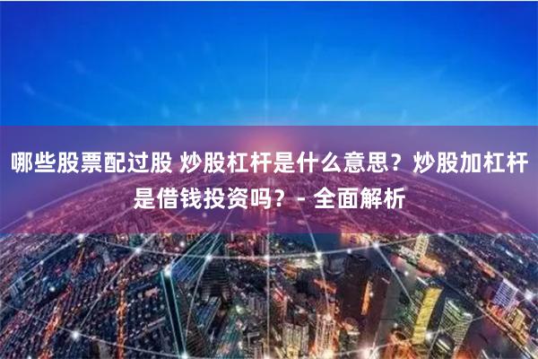 哪些股票配过股 炒股杠杆是什么意思？炒股加杠杆是借钱投资吗？- 全面解析