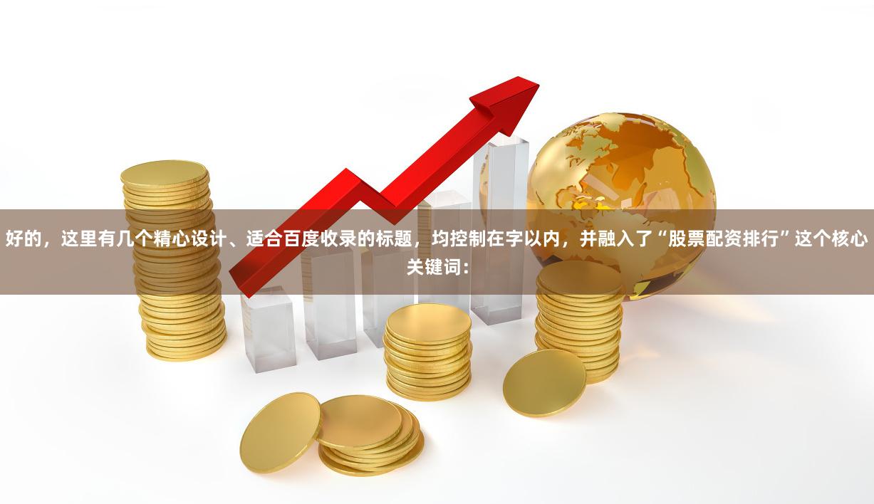 好的，这里有几个精心设计、适合百度收录的标题，均控制在字以内，并融入了“股票配资排行”这个核心关键词：