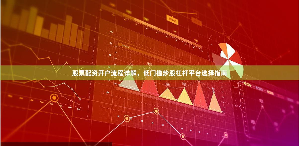 股票配资开户流程详解，低门槛炒股杠杆平台选择指南