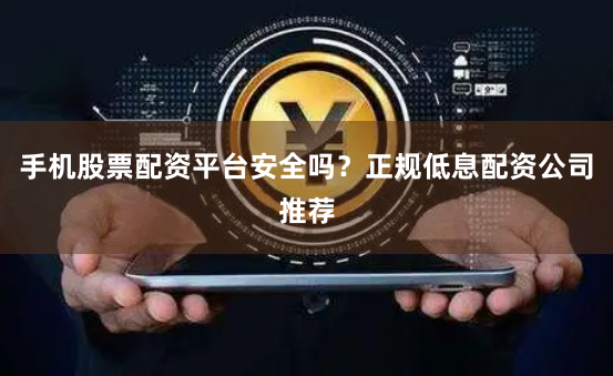 手机股票配资平台安全吗？正规低息配资公司推荐