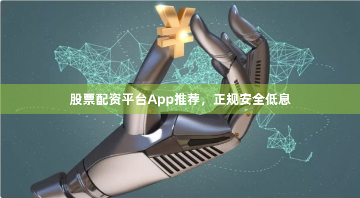 股票配资平台App推荐，正规安全低息