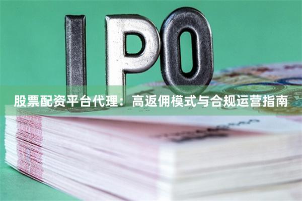 股票配资平台代理：高返佣模式与合规运营指南