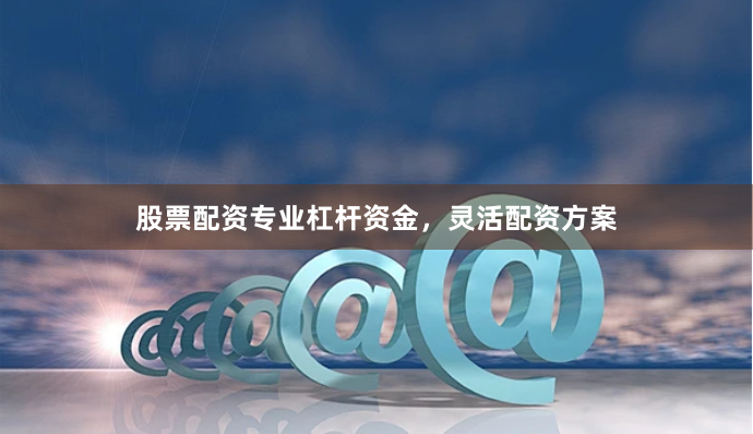 股票配资专业杠杆资金，灵活配资方案